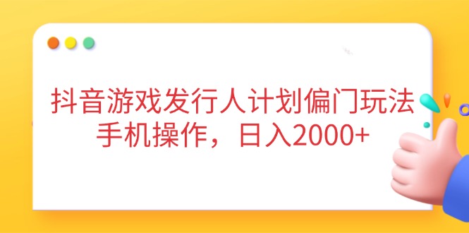 抖音游戏发行人计划偏门玩法，手机操作，日入2000+-优优云网创
