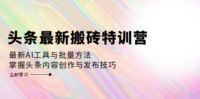 头条最新搬砖特训营：最新AI工具与批量方法，掌握头条内容创作与发布技巧-优优云网创
