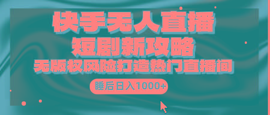 (9918期)快手无人直播短剧新攻略，合规无版权风险，打造热门直播间，睡后日入1000+-优优云网创