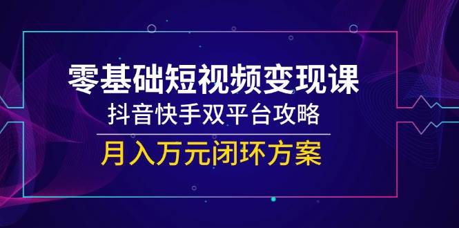 （14988期）零基础短视频变现课，抖音快手双平台攻略，月入万元闭环方案-优优云网创