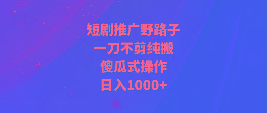 (9586期)短剧推广野路子，一刀不剪纯搬运，傻瓜式操作，日入1000+-优优云网创