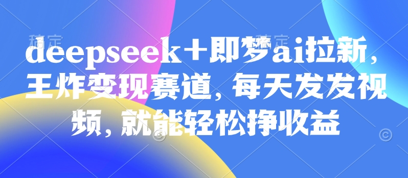 原客单价998的deepseek+即梦ai拉新，王炸变现赛道，每天发发视频，就能轻松挣收益-优优云网创
