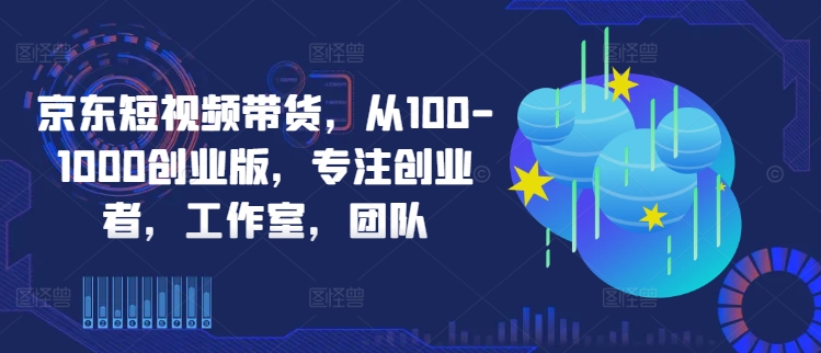 京东短视频带货，从100-1000创业版，专注创业者，工作室，团队-优优云网创