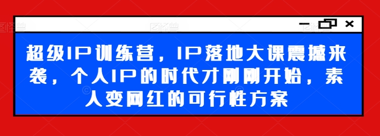 超级IP训练营，IP落地大课震撼来袭，个人IP的时代才刚刚开始，素人变网红的可行性方案-优优云网创