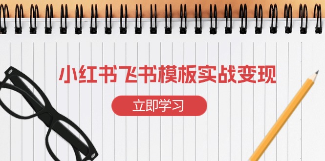 小红书飞书 模板实战变现：小红书快速起号，搭建一个赚钱的飞书模板-优优云网创
