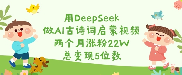 用DeepSeek做AI古诗词启蒙视频，两个月涨粉22W，总变现5位数-优优云网创