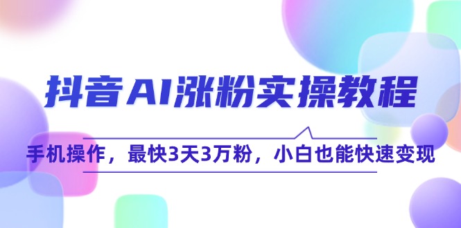 （15078期）抖音AI涨粉实操教程，手机操作，最快3天3万粉，小白也能快速变现-优优云网创