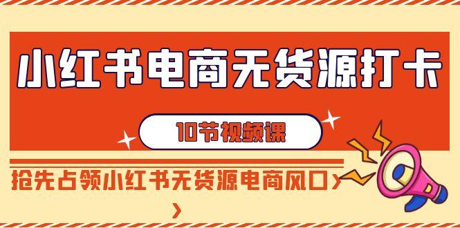 小红书电商-无货源打卡，抢先占领小红书无货源电商风口(10节课)-优优云网创