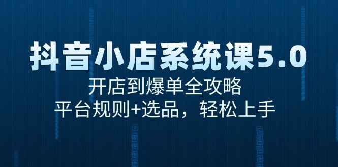 （15080期）抖音小店系统课5.0，开店到爆单全攻略，平台规则+选品，轻松上手-优优云网创
