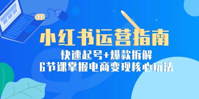 （15054期）小红书运营指南：快速起号+爆款拆解，6节课掌握电商变现核心玩法-优优云网创