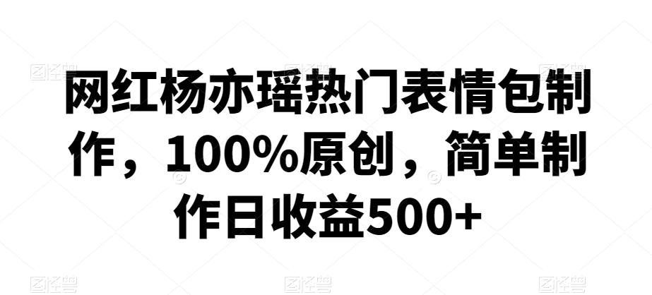 网红杨亦瑶热门表情包制作，100%原创，简单制作日收益500+【揭秘】-优优云网创