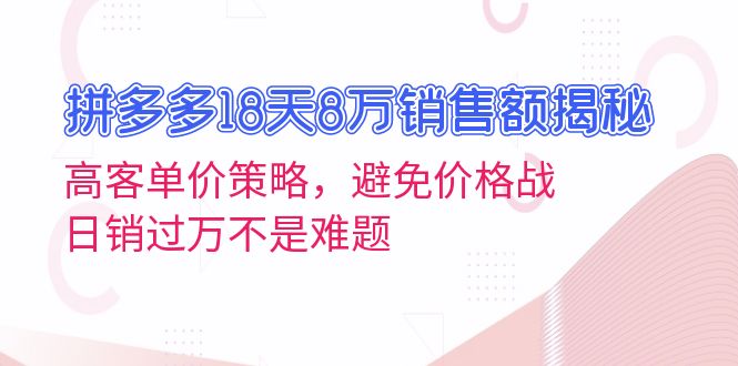 拼多多18天8万销售额揭秘：高客单价策略，避免价格战，日销过万不是难题-优优云网创