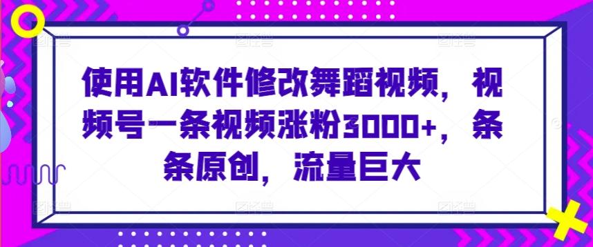 使用AI软件修改舞蹈视频，视频号一条视频涨粉3000+，条条原创，流量巨大【揭秘】-优优云网创