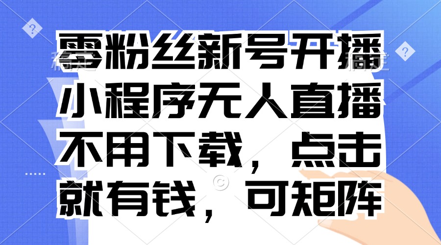 零粉丝新号开播 小程序无人直播，不用下载点击就有钱可矩阵-优优云网创