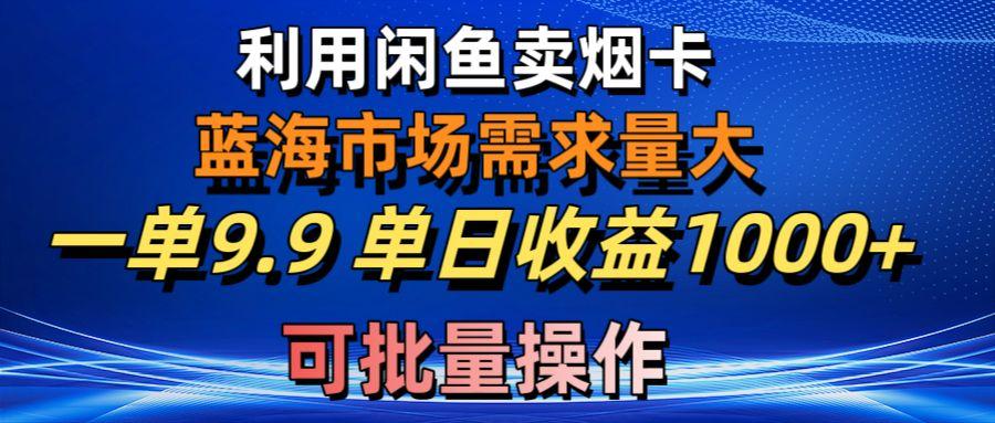 利用咸鱼卖烟卡，蓝海市场需求量大，一单9.9单日收益1000+，可批量操作-优优云网创