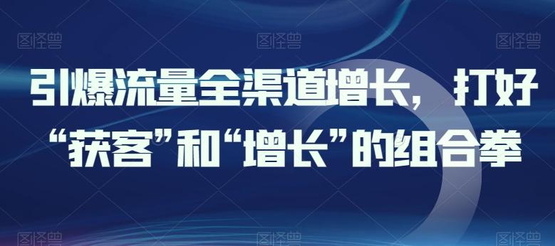 引爆流量全渠道增长，打好“获客”和“增长”的组合拳-优优云网创
