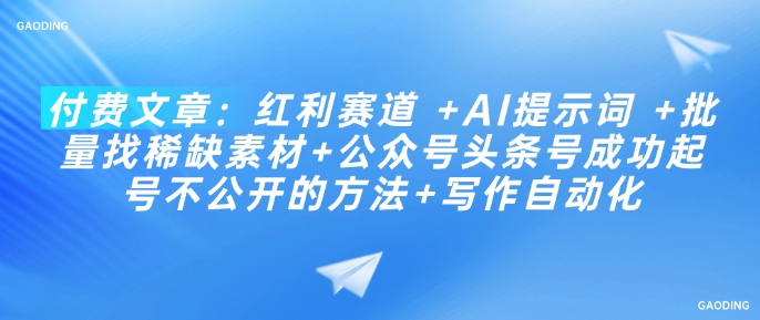 付费文章：红利赛道 +AI提示词 +批量找稀缺素材+公众号头条号成功起号不公开的方法+写作自动化-优优云网创
