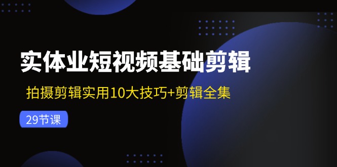 实体业短视频基础剪辑：拍摄剪辑实用10大技巧+剪辑全集(29节-优优云网创