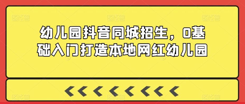 幼儿园抖音同城招生，0基础入门打造本地网红幼儿园-优优云网创