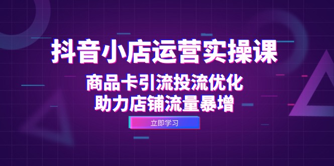 抖音小店运营实操课：商品卡引流投流优化，助力店铺流量暴增-优优云网创