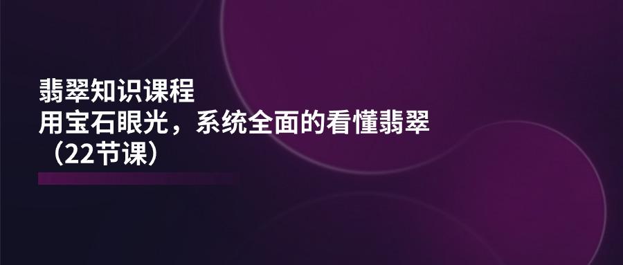 翡翠知识课程，用宝石眼光，系统全面的看懂翡翠(22节课-优优云网创