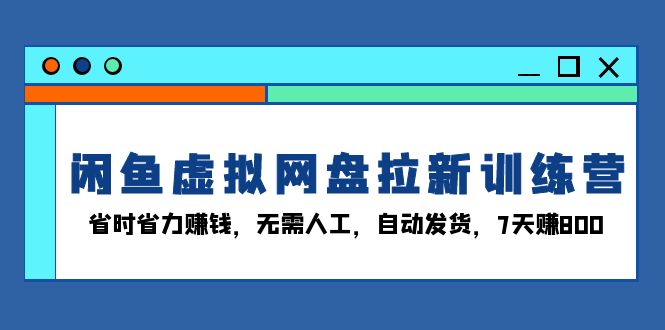 闲鱼虚拟网盘拉新训练营：省时省力赚钱，无需人工，自动发货，7天赚800-优优云网创