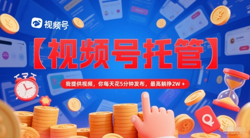 【视频号托管 】我提供视频，你每天花5分钟发布，最高躺挣2W+【揭秘】-优优云网创
