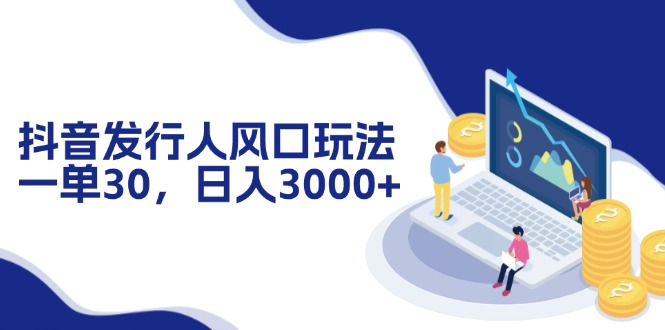 抖音发行人风口玩法，一单30，日入3000+-优优云网创