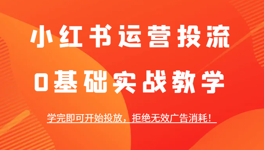小红书运营投流，0基础实战教学，学完即可开始投放，拒绝无效广告消耗！-优优云网创