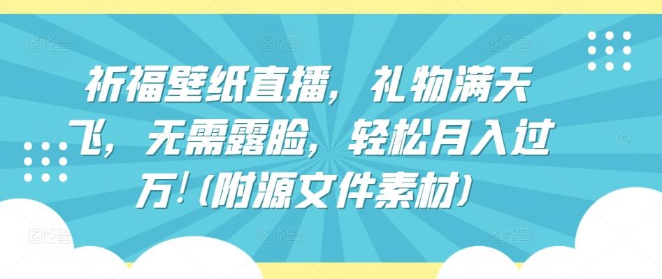 祈福壁纸直播，礼物满天飞，无需露脸，轻松月入过万!(附源文件素材)【揭秘】-优优云网创
