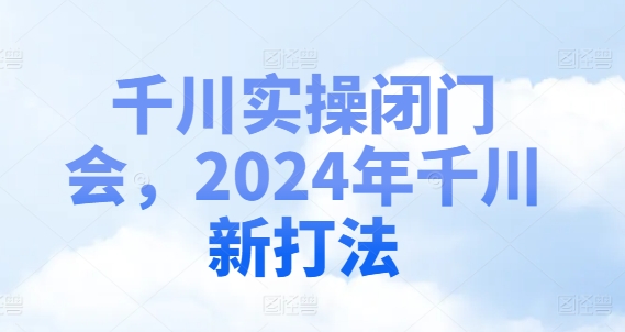 千川实操闭门会，2024年千川新打法-优优云网创