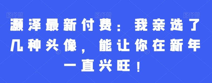 灏泽最新付费：我亲选了几种头像，能让你在新年一直兴旺！-优优云网创