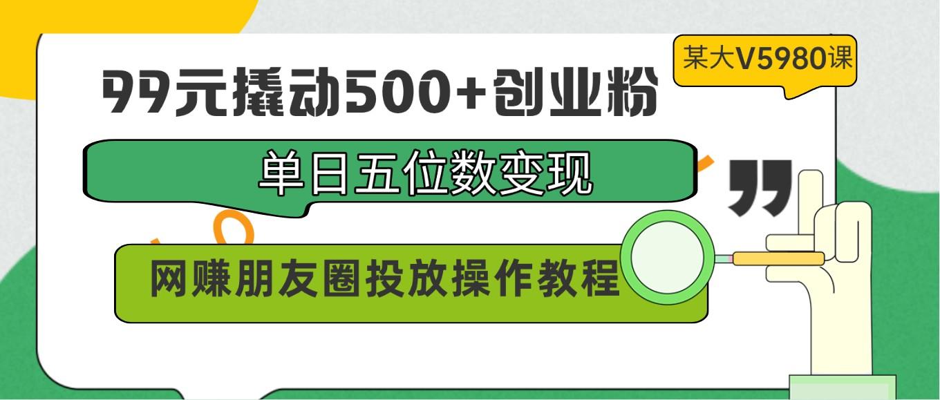 99元撬动500+创业粉，单日五位数变现，网赚朋友圈投放操作教程价值5980！-优优云网创
