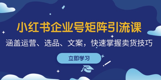 小红书企业号矩阵引流课，涵盖运营、选品、文案，快速掌握卖货技巧-优优云网创