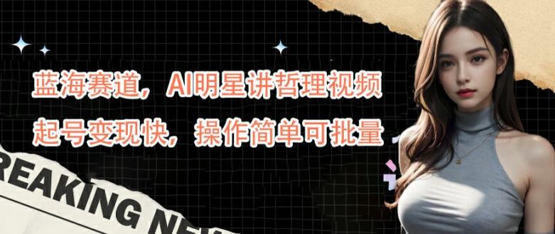 蓝海赛道，AI明星讲哲理视频，起号变现快，操作简单可批量【揭秘】-优优云网创