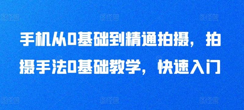 手机从0基础到精通拍摄，拍摄手法0基础教学，快速入门-优优云网创