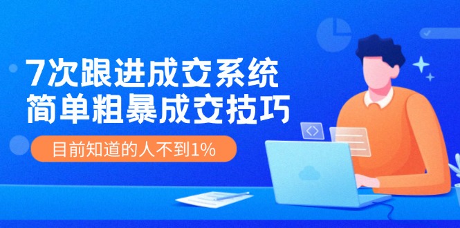 7次 跟进 成交系统：简单粗暴成交技巧，目前知道的人不到1%-优优云网创