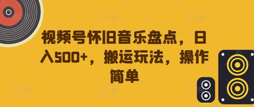 视频号怀旧音乐盘点，日入500+，搬运玩法，操作简单【揭秘】-优优云网创