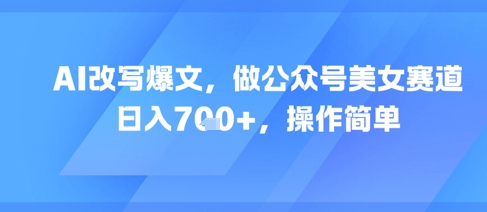 AI改写爆文，做公众号美女赛道，日入7张+，操作简单-优优云网创