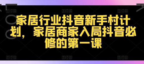 家居行业抖音新手村计划，家居商家入局抖音必修的第一课-优优云网创