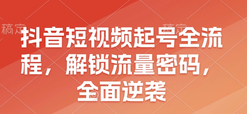 抖音短视频起号全流程，解锁流量密码，全面逆袭-优优云网创