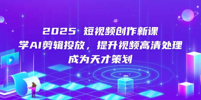 2025短视频创作新课，学AI剪辑投放，提升视频高清处理，成为天才策划-优优云网创