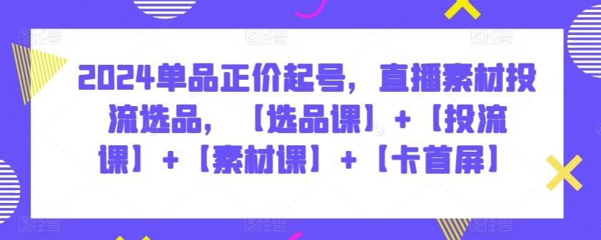 2024单品正价起号，直播素材投流选品，【选品课】+【投流课】+【素材课】+【卡首屏】-优优云网创