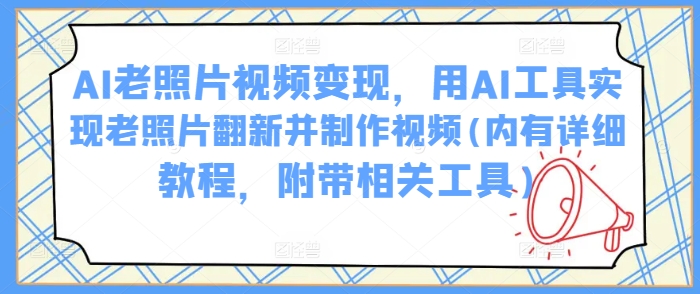 AI老照片视频变现，用AI工具实现老照片翻新并制作视频(内有详细教程，附带相关工具)-优优云网创