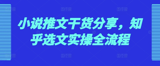 小说推文干货分享，知乎选文实操全流程-优优云网创