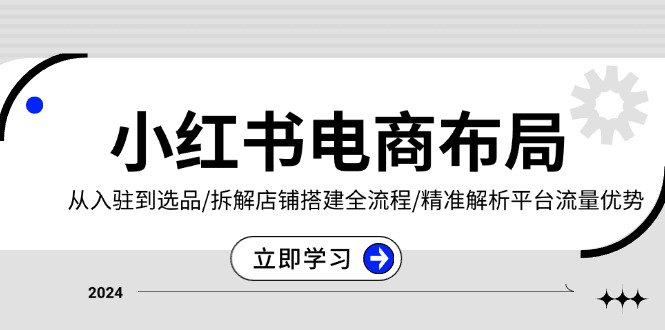 小红书电商布局：从入驻到选品/拆解店铺搭建全流程/精准解析平台流量优势-优优云网创