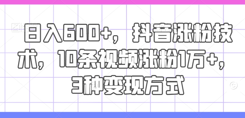日入600+，抖音涨粉技术，10条视频涨粉1万+，3种变现方式【揭秘】-优优云网创