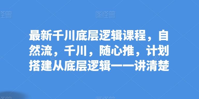 最新千川底层逻辑课程，自然流，千川，随心推，计划搭建从底层逻辑一一讲清楚-优优云网创