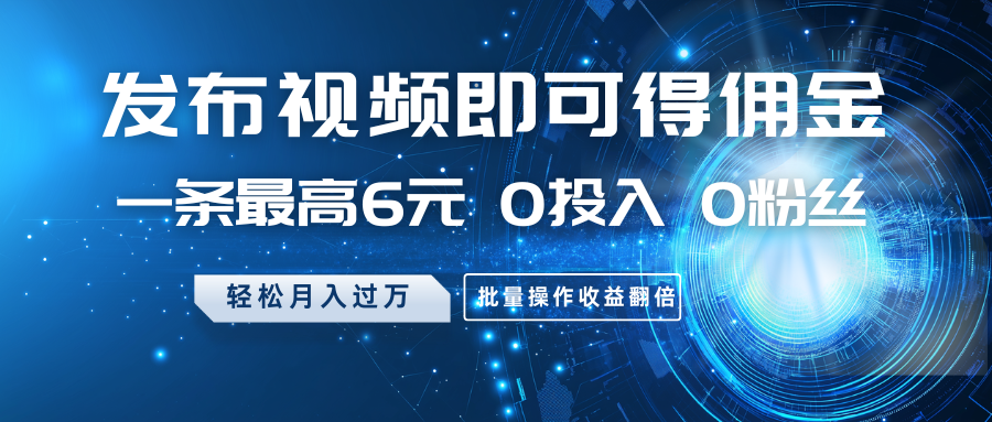 发布视频即可得佣金，一条最高6元，0投入0粉丝，月入过万，批量操作收益翻倍-优优云网创