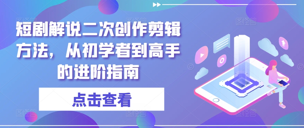 短剧解说二次创作剪辑方法，从初学者到高手的进阶指南-优优云网创